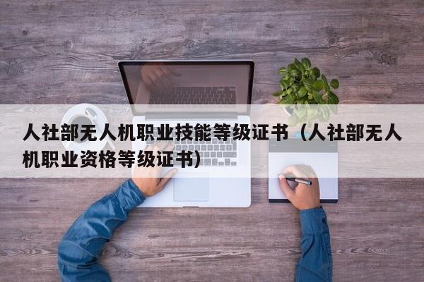 人社部无人机职业技能等级证书（人社部无人机职业资格等级证书）