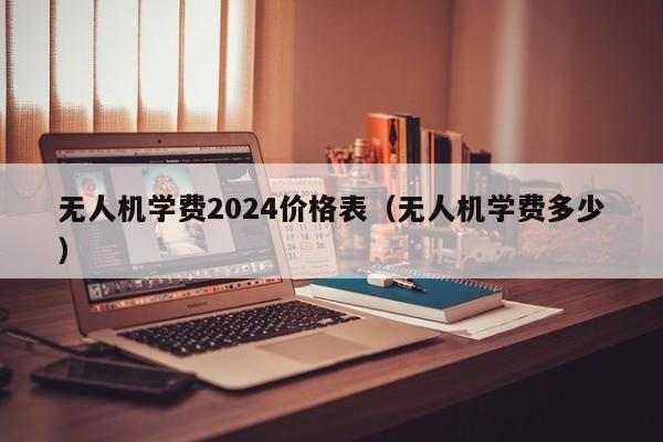 无人机学费2024价格表（无人机学费多少）