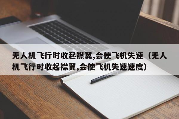 无人机飞行时收起襟翼,会使飞机失速（无人机飞行时收起襟翼,会使飞机失速速度）