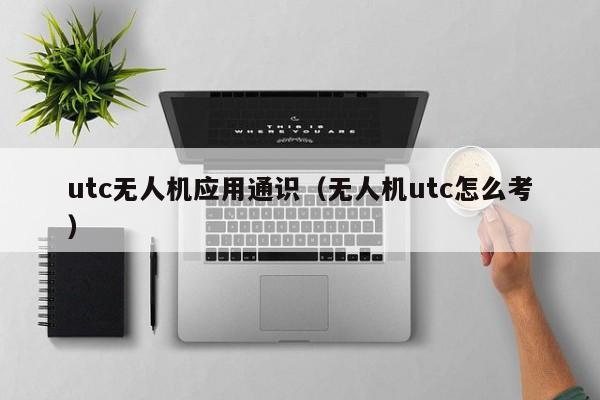 utc无人机应用通识（无人机utc怎么考）