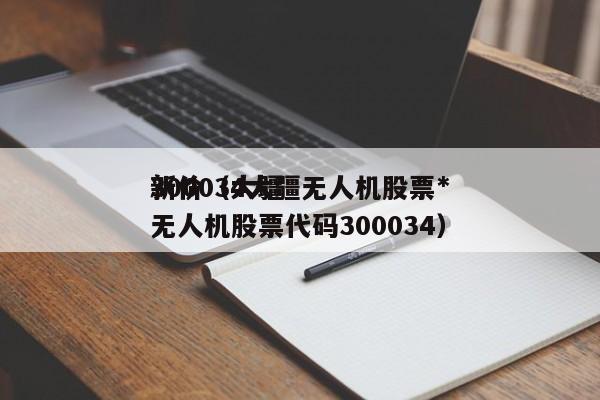 300034大疆无人机股票*
新价（大疆无人机股票代码300034）