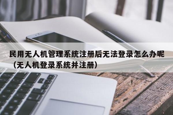民用无人机管理系统注册后无法登录怎么办呢（无人机登录系统并注册）