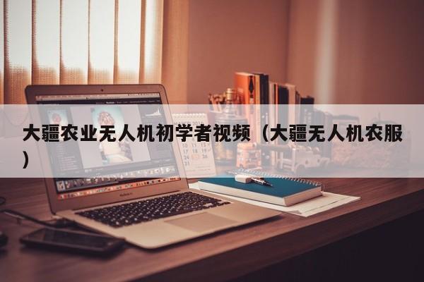 大疆农业无人机初学者视频（大疆无人机农服）