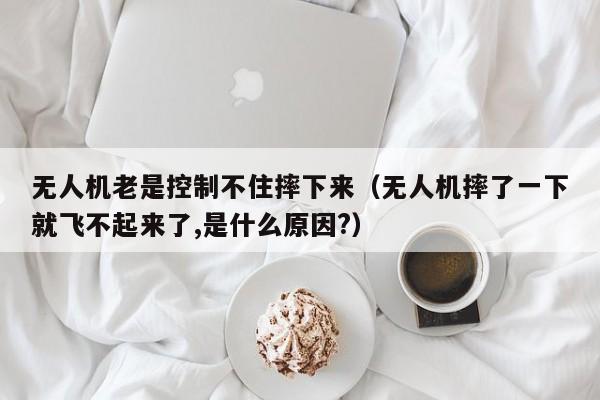 无人机老是控制不住摔下来（无人机摔了一下就飞不起来了,是什么原因?）