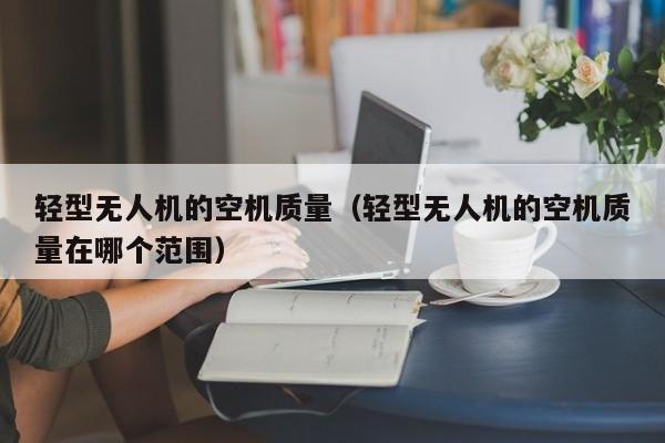 轻型无人机的空机质量（轻型无人机的空机质量在哪个范围）