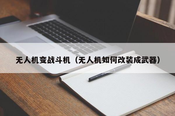 无人机变战斗机（无人机如何改装成武器）