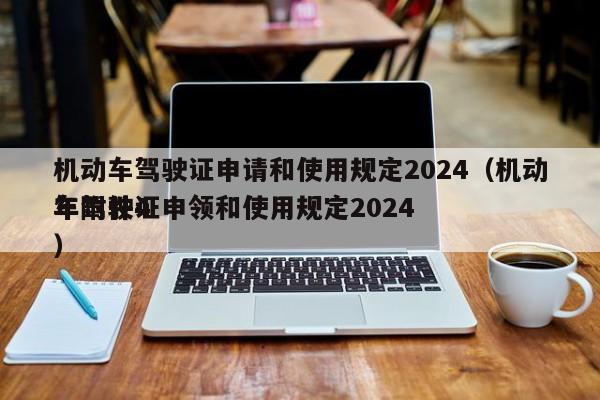 机动车驾驶证申请和使用规定2024（机动车驾驶证申领和使用规定2024
年附件4）