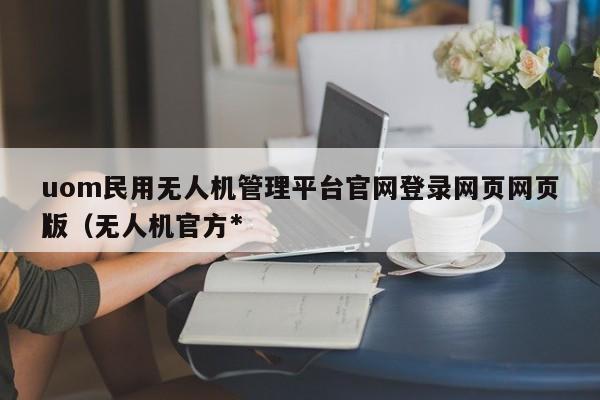 uom民用无人机管理平台官网登录网页网页版（无人机官方*
）