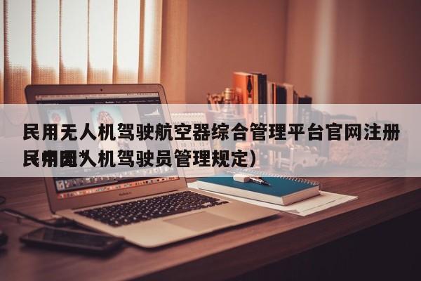 民用无人机驾驶航空器综合管理平台官网注册（中国*
民用无人机驾驶员管理规定）