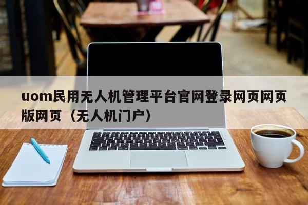 uom民用无人机管理平台官网登录网页网页版网页（无人机门户）