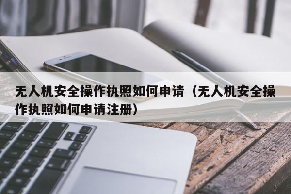 无人机安全操作执照如何申请（无人机安全操作执照如何申请注册）