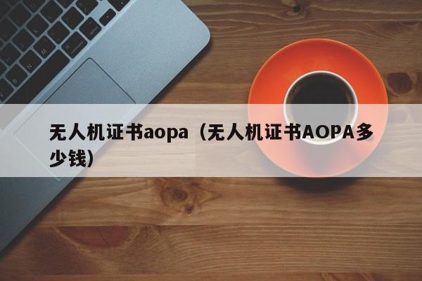 无人机证书aopa（无人机证书AOPA多少钱）