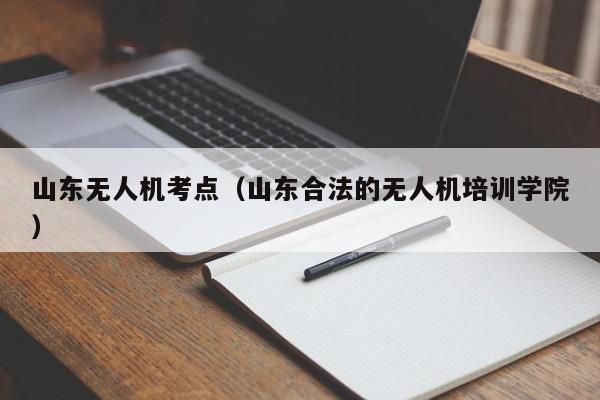 山东无人机考点（山东合法的无人机培训学院）