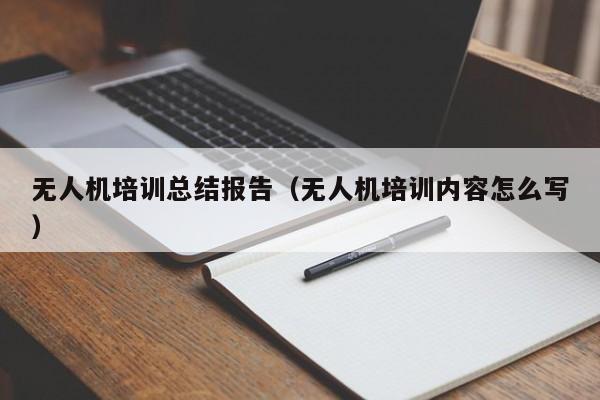 无人机培训总结报告（无人机培训内容怎么写）