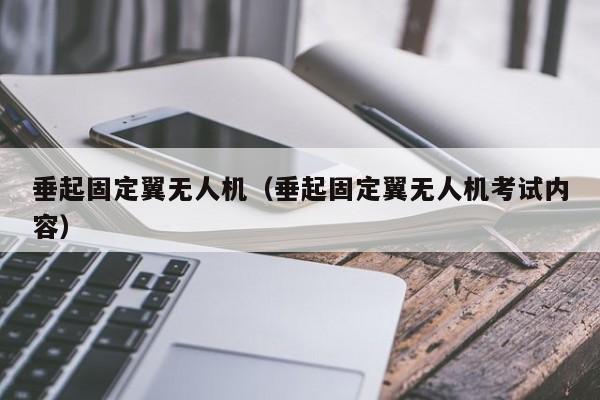 垂起固定翼无人机（垂起固定翼无人机考试内容）