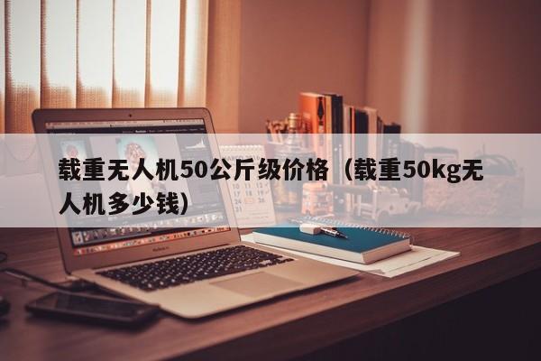 载重无人机50公斤级价格（载重50kg无人机多少钱）