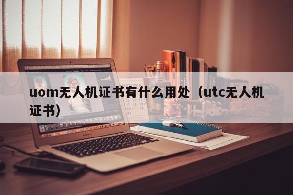 uom无人机证书有什么用处（utc无人机证书）