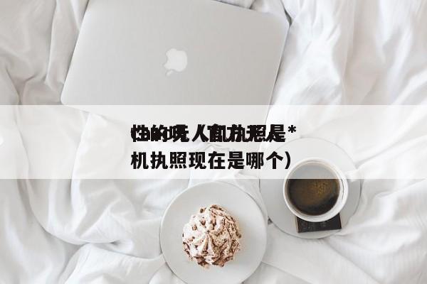 caac无人机执照是*
性的吗（官方无人机执照现在是哪个）