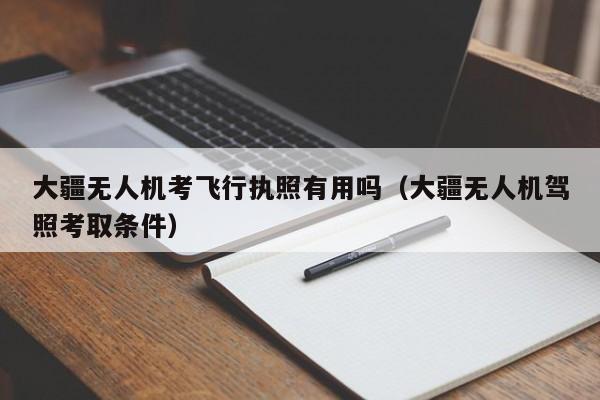 大疆无人机考飞行执照有用吗（大疆无人机驾照考取条件）