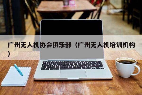 广州无人机协会俱乐部（广州无人机培训机构）