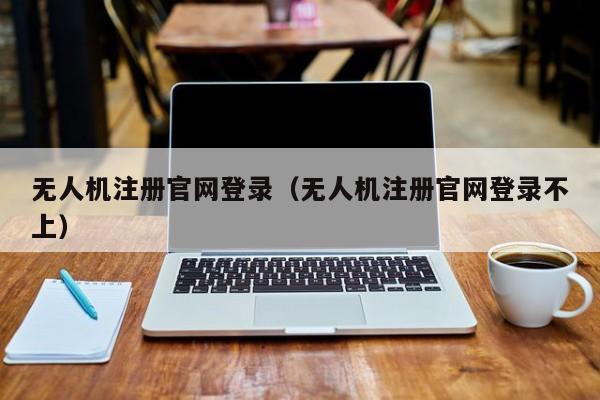 无人机注册官网登录（无人机注册官网登录不上）