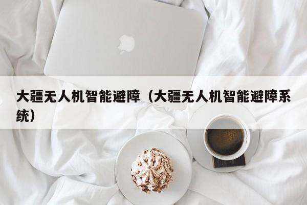 大疆无人机智能避障（大疆无人机智能避障系统）