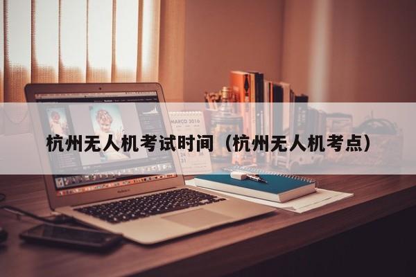 杭州无人机考试时间（杭州无人机考点）