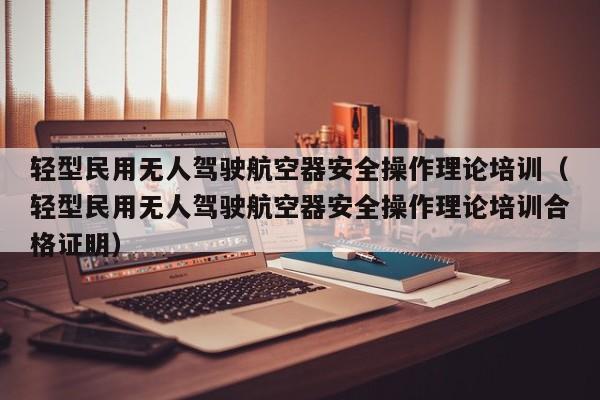 轻型民用无人驾驶航空器安全操作理论培训（轻型民用无人驾驶航空器安全操作理论培训合格证明）