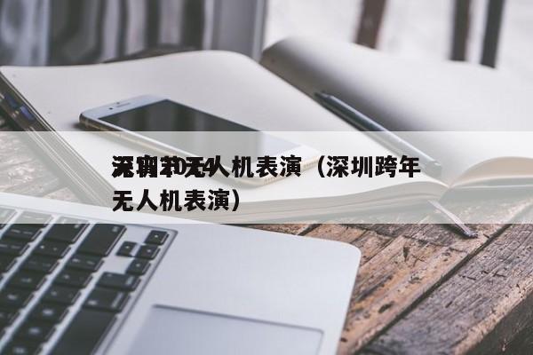 深圳2024
元宵节无人机表演（深圳跨年无人机表演）
