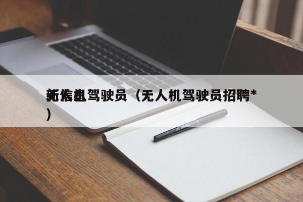 无人机驾驶员（无人机驾驶员招聘*
新信息）