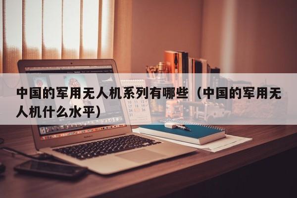 中国的军用无人机系列有哪些（中国的军用无人机什么水平）