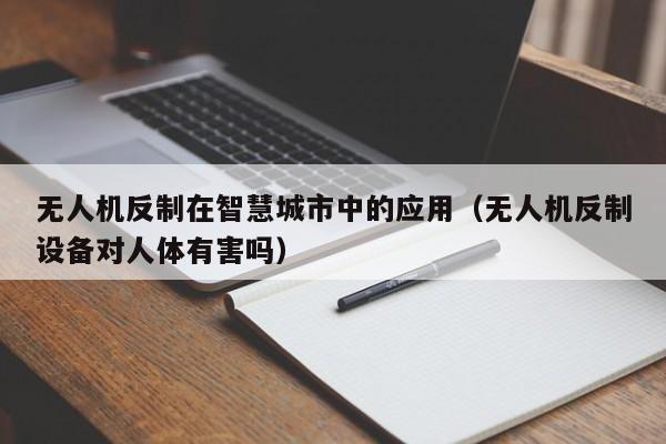 无人机反制在智慧城市中的应用（无人机反制设备对人体有害吗）