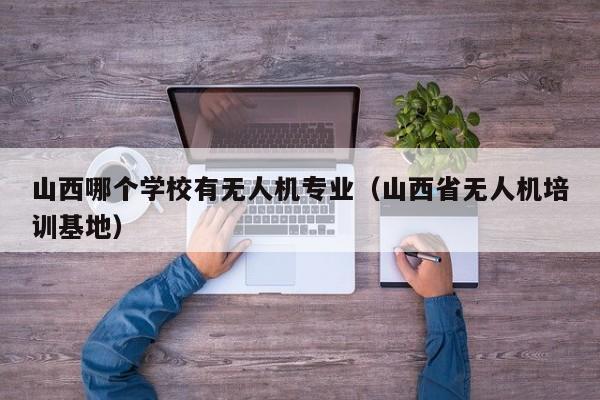 山西哪个学校有无人机专业（山西省无人机培训基地）