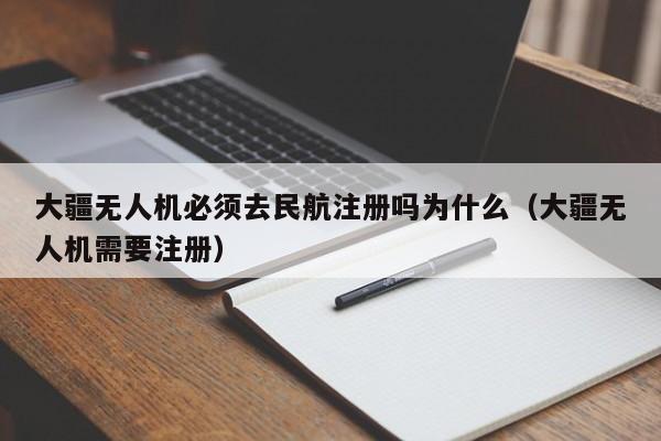 大疆无人机必须去民航注册吗为什么（大疆无人机需要注册）