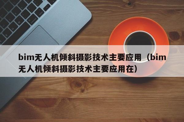 bim无人机倾斜摄影技术主要应用（bim无人机倾斜摄影技术主要应用在）