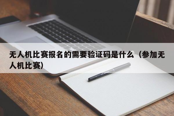 无人机比赛报名的需要验证码是什么（参加无人机比赛）