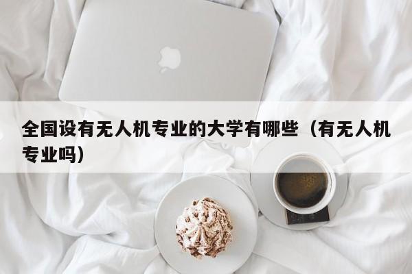 全国设有无人机专业的大学有哪些（有无人机专业吗）