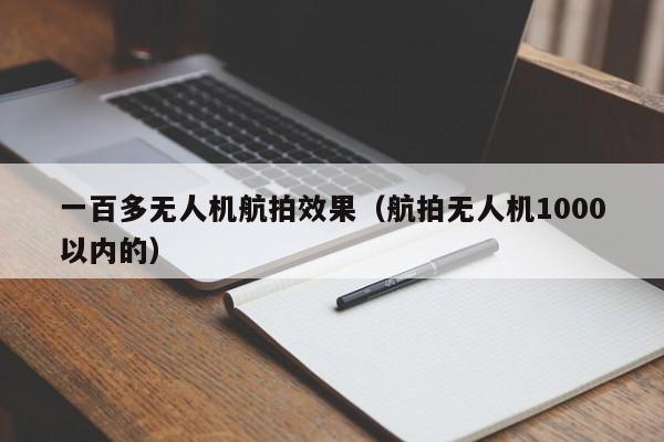 一百多无人机航拍效果（航拍无人机1000以内的）