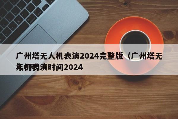 广州塔无人机表演2024完整版（广州塔无人机表演时间2024
年6月）