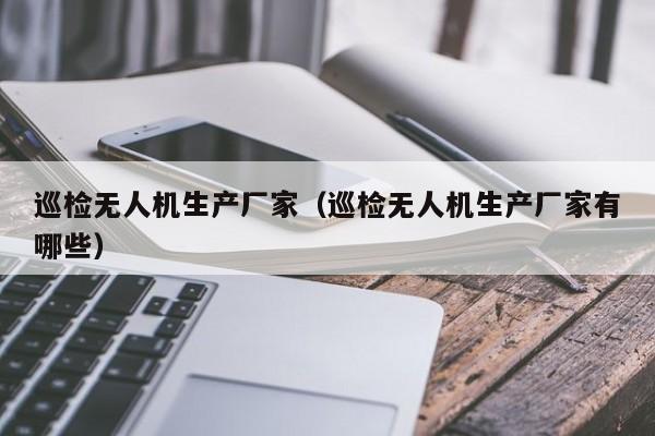 巡检无人机生产厂家（巡检无人机生产厂家有哪些）