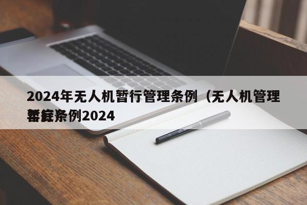 2024年无人机暂行管理条例（无人机管理暂行条例2024
年底）