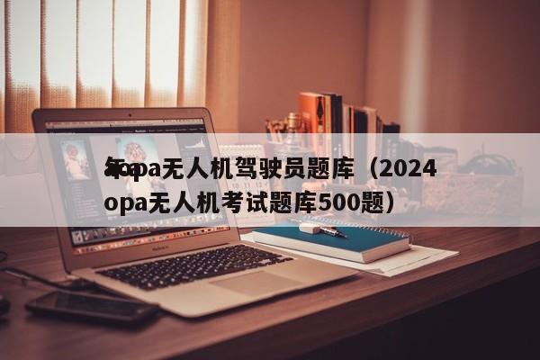 aopa无人机驾驶员题库（2024
年aopa无人机考试题库500题）