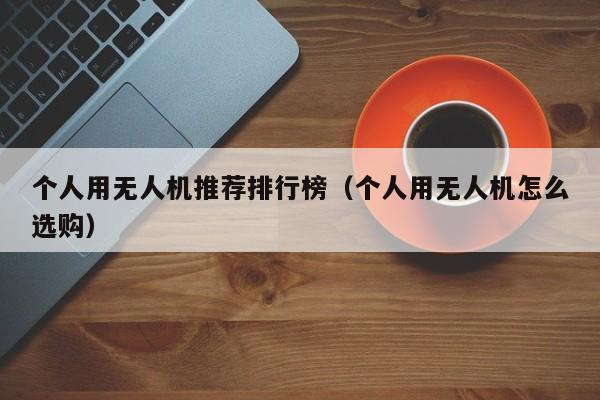 个人用无人机推荐排行榜（个人用无人机怎么选购）