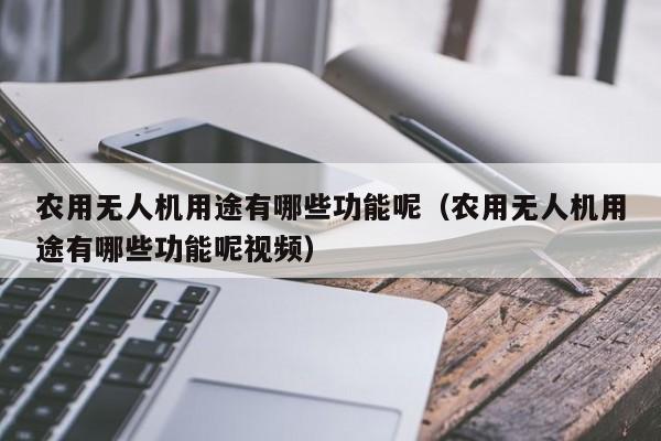 农用无人机用途有哪些功能呢（农用无人机用途有哪些功能呢视频）