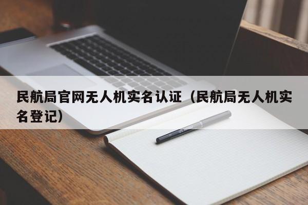 民航局官网无人机实名认证（民航局无人机实名登记）