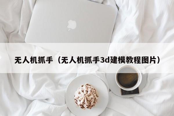 无人机抓手（无人机抓手3d建模教程图片）