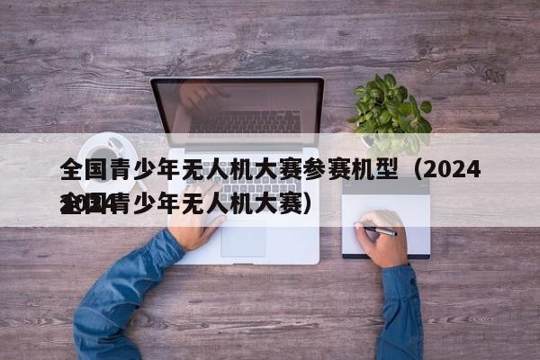 全国青少年无人机大赛参赛机型（2024
2024
全国青少年无人机大赛）