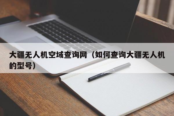 大疆无人机空域查询网（如何查询大疆无人机的型号）