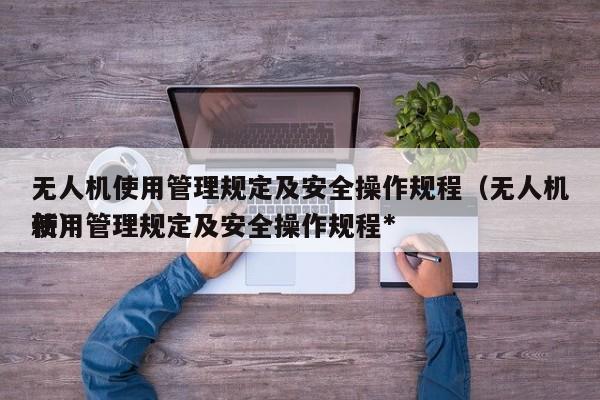 无人机使用管理规定及安全操作规程（无人机使用管理规定及安全操作规程*
新）