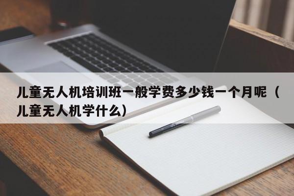 儿童无人机培训班一般学费多少钱一个月呢（儿童无人机学什么）